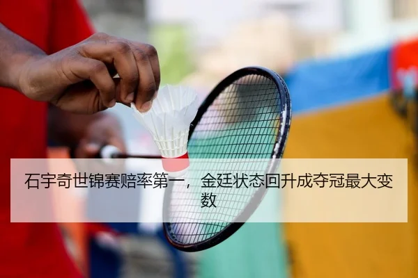 石宇奇世锦赛赔率第一，金廷状态回升成夺冠最大变数