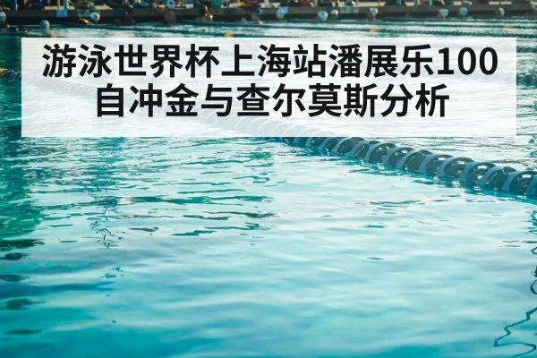 游泳世界杯上海站潘展乐100自冲金与查尔莫斯分析